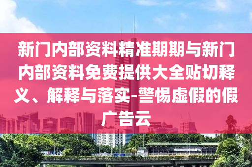 新門內(nèi)部資料精準(zhǔn)期期與新門內(nèi)部資料免費(fèi)提供大全貼切釋義、解釋與落實(shí)-警惕虛假的假廣告云