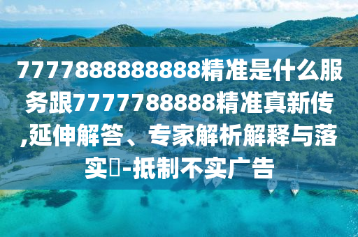 7777888888888精準是什么服務(wù)跟7777788888精準真新傳,延伸解答、專家解析解釋與落實?-抵制不實廣告