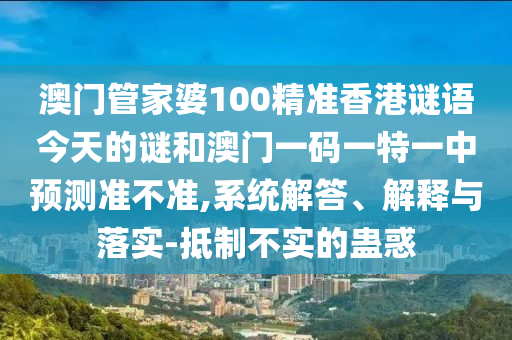 澳門管家婆100精準香港謎語今天的謎和澳門一碼一特一中預(yù)測準不準,系統(tǒng)解答、解釋與落實-抵制不實的蠱惑
