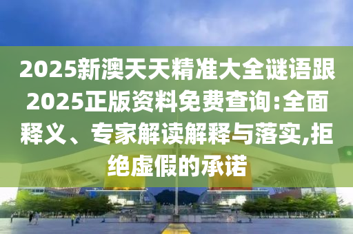 2025新澳天天精準(zhǔn)大全謎語跟2025正版資料免費(fèi)查詢:全面釋義、專家解讀解釋與落實(shí),拒絕虛假的承諾