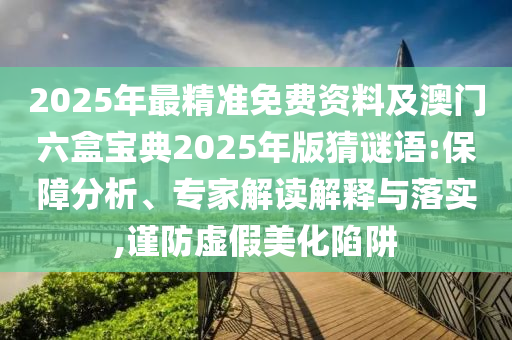 2025年最精準(zhǔn)免費(fèi)資料及澳門六盒寶典2025年版猜謎語:保障分析、專家解讀解釋與落實(shí),謹(jǐn)防虛假美化陷阱