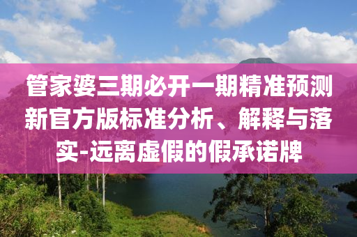 管家婆三期必開一期精準預測新官方版標準分析、解釋與落實-遠離虛假的假承諾牌