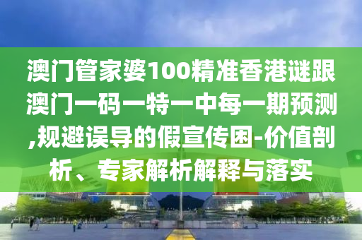 澳門管家婆100精準(zhǔn)香港謎跟澳門一碼一特一中每一期預(yù)測(cè),規(guī)避誤導(dǎo)的假宣傳困-價(jià)值剖析、專家解析解釋與落實(shí)