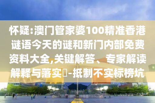 懷疑:澳門管家婆100精準(zhǔn)香港謎語今天的謎和新門內(nèi)部免費(fèi)資料大全,關(guān)鍵解答、專家解讀解釋與落實(shí)?-抵制不實(shí)標(biāo)榜坑