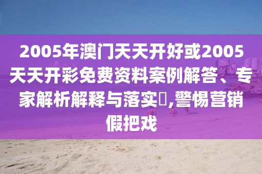 2005年澳門天天開好或2005天天開彩免費資料案例解答、專家解析解釋與落實?,警惕營銷假把戲