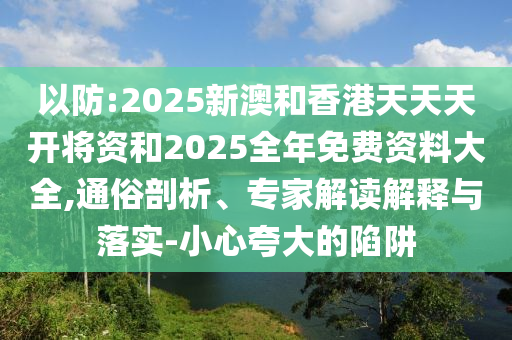 以防:2025新澳和香港天天天開將資和2025全年免費資料大全,通俗剖析、專家解讀解釋與落實-小心夸大的陷阱