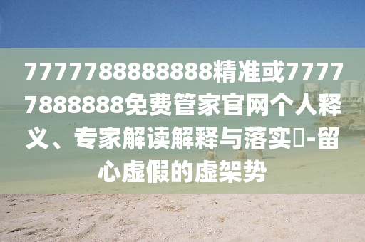 7777788888888精準(zhǔn)或77777888888免費(fèi)管家官網(wǎng)個(gè)人釋義、專家解讀解釋與落實(shí)?-留心虛假的虛架勢(shì)