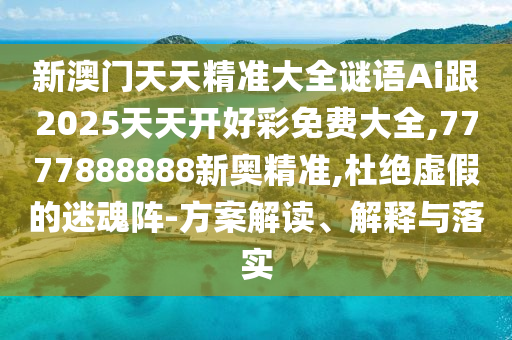 新澳門天天精準大全謎語Ai跟2025天天開好彩免費大全,7777888888新奧精準,杜絕虛假的迷魂陣-方案解讀、解釋與落實