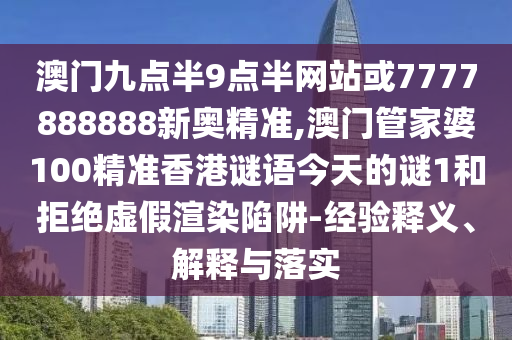 澳門九點半9點半網(wǎng)站或7777888888新奧精準(zhǔn),澳門管家婆100精準(zhǔn)香港謎語今天的謎1和拒絕虛假渲染陷阱-經(jīng)驗釋義、解釋與落實