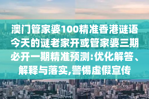 澳門管家婆100精準香港謎語今天的謎老家開或管家婆三期必開一期精準預測:優(yōu)化解答、解釋與落實,警惕虛假宣傳