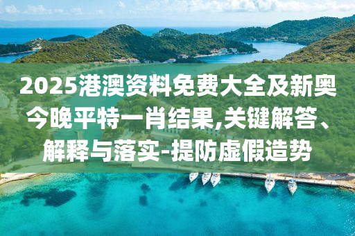 2025港澳資料免費(fèi)大全及新奧今晚平特一肖結(jié)果,關(guān)鍵解答、解釋與落實(shí)-提防虛假造勢(shì)