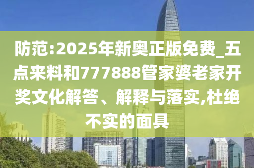 防范:2025年新奧正版免費(fèi)_五點(diǎn)來料和777888管家婆老家開獎文化解答、解釋與落實,杜絕不實的面具