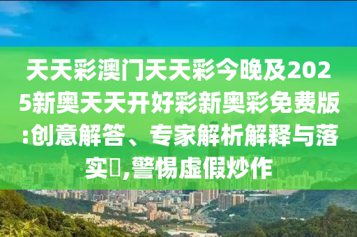 天天彩澳門天天彩今晚及2025新奧天天開好彩新奧彩免費版:創(chuàng)意解答、專家解析解釋與落實?,警惕虛假炒作