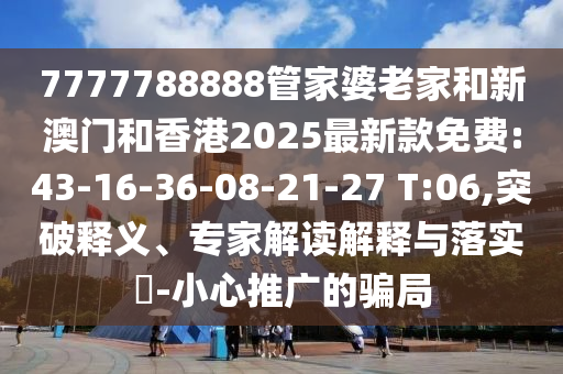 7777788888管家婆老家和新澳門和香港2025最新款免費(fèi):43-16-36-08-21-27 T:06,突破釋義、專家解讀解釋與落實(shí)?-小心推廣的騙局