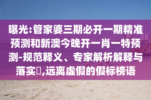 曝光:管家婆三期必開一期精準(zhǔn)預(yù)測和新澳今晚開一肖一特預(yù)測-規(guī)范釋義、專家解析解釋與落實(shí)?,遠(yuǎn)離虛假的假標(biāo)榜語