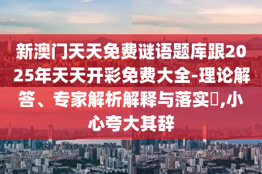 新澳門天天免費(fèi)謎語(yǔ)題庫(kù)跟2025年天天開彩免費(fèi)大全-理論解答、專家解析解釋與落實(shí)?,小心夸大其辭