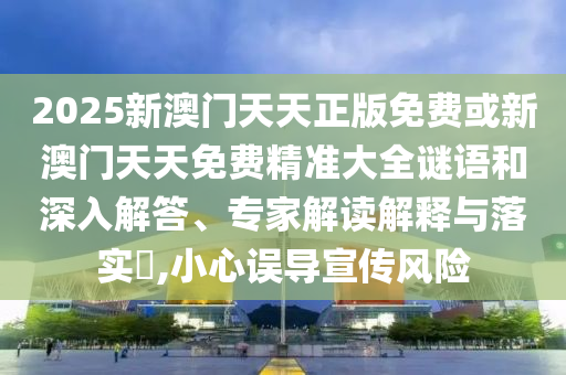 2025新澳門天天正版免費(fèi)或新澳門天天免費(fèi)精準(zhǔn)大全謎語和深入解答、專家解讀解釋與落實(shí)?,小心誤導(dǎo)宣傳風(fēng)險(xiǎn)