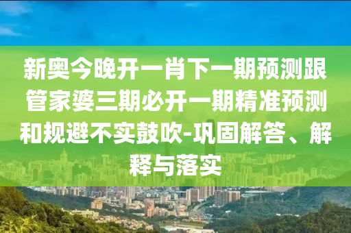 新奧今晚開(kāi)一肖下一期預(yù)測(cè)跟管家婆三期必開(kāi)一期精準(zhǔn)預(yù)測(cè)和規(guī)避不實(shí)鼓吹-鞏固解答、解釋與落實(shí)