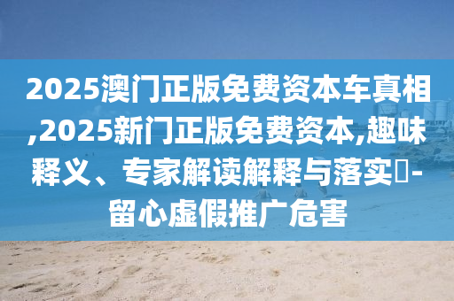 2025澳門(mén)正版免費(fèi)資本車(chē)真相,2025新門(mén)正版免費(fèi)資本,趣味釋義、專(zhuān)家解讀解釋與落實(shí)?-留心虛假推廣危害