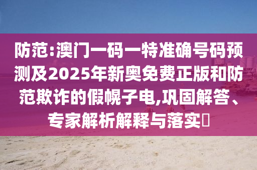 防范:澳門一碼一特準(zhǔn)確號碼預(yù)測及2025年新奧免費(fèi)正版和防范欺詐的假幌子電,鞏固解答、專家解析解釋與落實(shí)?