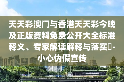 天天彩澳門與香港天天彩今晚及正版資料免費(fèi)公開大全標(biāo)準(zhǔn)釋義、專家解讀解釋與落實(shí)?-小心偽假宣傳