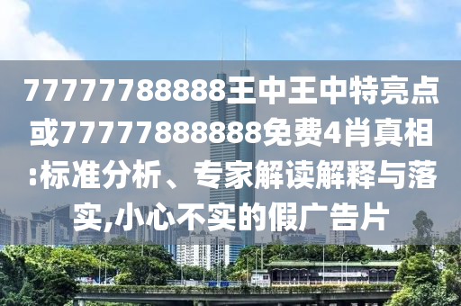 77777788888王中王中特亮點(diǎn)或77777888888免費(fèi)4肖真相:標(biāo)準(zhǔn)分析、專家解讀解釋與落實,小心不實的假廣告片