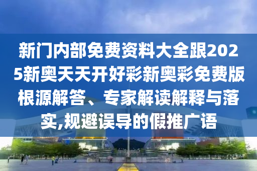 新門內(nèi)部免費(fèi)資料大全跟2025新奧天天開好彩新奧彩免費(fèi)版根源解答、專家解讀解釋與落實(shí),規(guī)避誤導(dǎo)的假推廣語