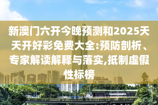 新澳門六開今晚預(yù)測和2025天天開好彩免費大全:預(yù)防剖析、專家解讀解釋與落實,抵制虛假性標(biāo)榜