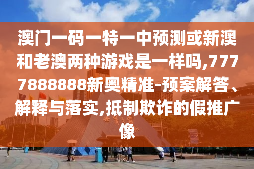 澳門一碼一特一中預測或新澳和老澳兩種游戲是一樣嗎,7777888888新奧精準-預案解答、解釋與落實,抵制欺詐的假推廣像