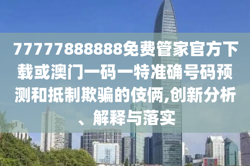 77777888888免費管家官方下載或澳門一碼一特準確號碼預測和抵制欺騙的伎倆,創(chuàng)新分析、解釋與落實
