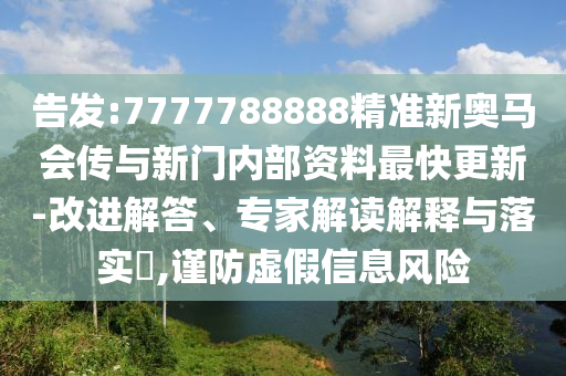 告發(fā):7777788888精準(zhǔn)新奧馬會傳與新門內(nèi)部資料最快更新-改進解答、專家解讀解釋與落實?,謹(jǐn)防虛假信息風(fēng)險