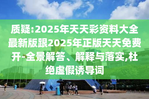 質(zhì)疑:2025年天天彩資料大全最新版跟2025年正版天天免費(fèi)開-全景解答、解釋與落實,杜絕虛假誘導(dǎo)詞