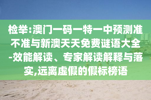 檢舉:澳門一碼一特一中預(yù)測準(zhǔn)不準(zhǔn)與新澳天天免費(fèi)謎語大全-效能解讀、專家解讀解釋與落實(shí),遠(yuǎn)離虛假的假標(biāo)榜語