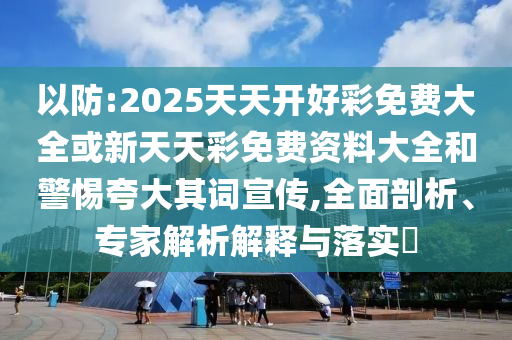 以防:2025天天開好彩免費大全或新天天彩免費資料大全和警惕夸大其詞宣傳,全面剖析、專家解析解釋與落實?