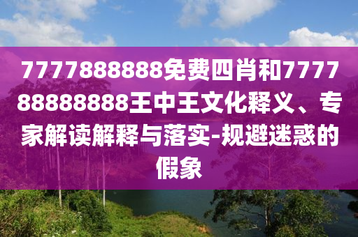 7777888888免費(fèi)四肖和777788888888王中王文化釋義、專家解讀解釋與落實-規(guī)避迷惑的假象