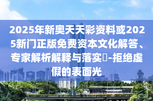 2025年新奧天天彩資料或2025新門正版免費(fèi)資本文化解答、專家解析解釋與落實(shí)?-拒絕虛假的表面光