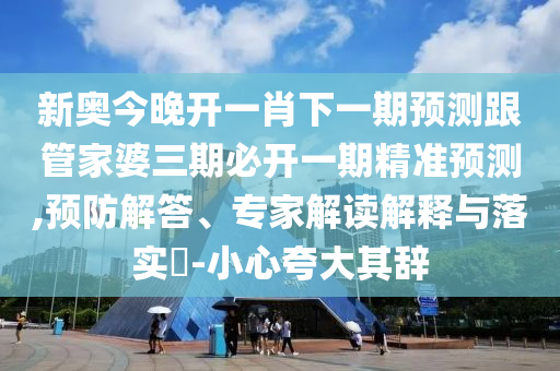 新奧今晚開一肖下一期預(yù)測(cè)跟管家婆三期必開一期精準(zhǔn)預(yù)測(cè),預(yù)防解答、專家解讀解釋與落實(shí)?-小心夸大其辭