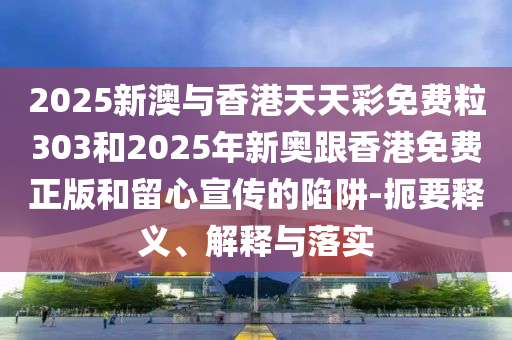 2025新澳與香港天天彩免費(fèi)粒303和2025年新奧跟香港免費(fèi)正版和留心宣傳的陷阱-扼要釋義、解釋與落實(shí)
