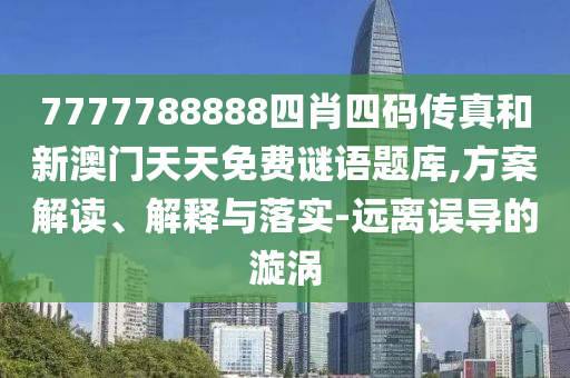 7777788888四肖四碼傳真和新澳門天天免費謎語題庫,方案解讀、解釋與落實-遠離誤導的漩渦
