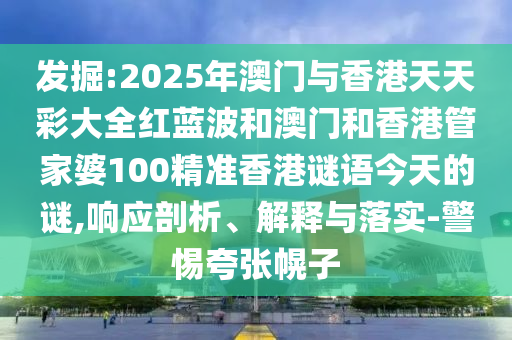 發(fā)掘:2025年澳門與香港天天彩大全紅藍波和澳門和香港管家婆100精準香港謎語今天的謎,響應剖析、解釋與落實-警惕夸張幌子