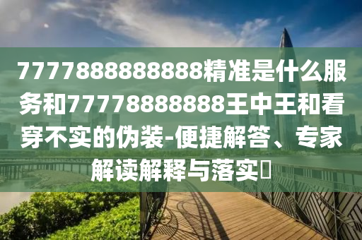 7777888888888精準(zhǔn)是什么服務(wù)和77778888888王中王和看穿不實(shí)的偽裝-便捷解答、專家解讀解釋與落實(shí)?