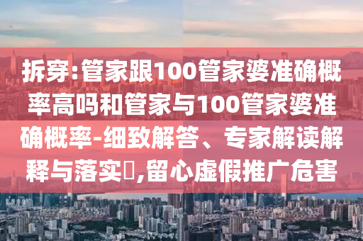 拆穿:管家跟100管家婆準(zhǔn)確概率高嗎和管家與100管家婆準(zhǔn)確概率-細(xì)致解答、專家解讀解釋與落實(shí)?,留心虛假推廣危害