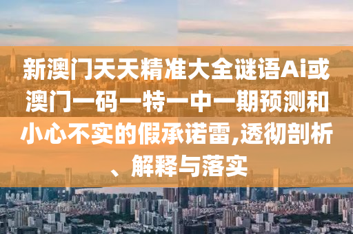 新澳門天天精準(zhǔn)大全謎語(yǔ)Ai或澳門一碼一特一中一期預(yù)測(cè)和小心不實(shí)的假承諾雷,透徹剖析、解釋與落實(shí)