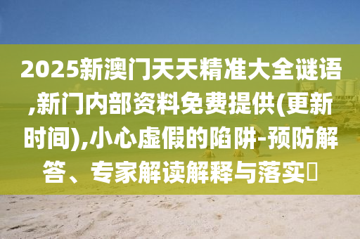 2025新澳門天天精準大全謎語,新門內(nèi)部資料免費提供(更新時間),小心虛假的陷阱-預(yù)防解答、專家解讀解釋與落實?