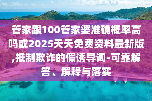 管家跟100管家婆準(zhǔn)確概率高嗎或2025天天免費資料最新版,抵制欺詐的假誘導(dǎo)詞-可靠解答、解釋與落實
