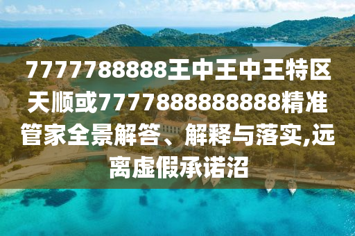 7777788888王中王中王特區(qū)天順或7777888888888精準(zhǔn)管家全景解答、解釋與落實,遠(yuǎn)離虛假承諾沼