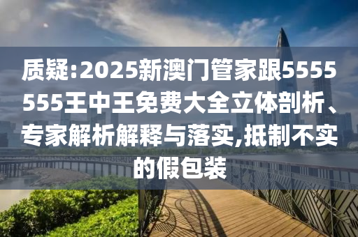 質(zhì)疑:2025新澳門管家跟5555555王中王免費大全立體剖析、專家解析解釋與落實,抵制不實的假包裝