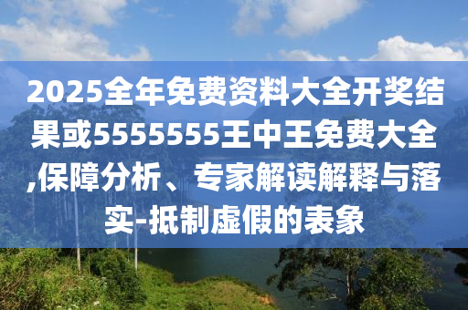 2025全年免費(fèi)資料大全開獎結(jié)果或5555555王中王免費(fèi)大全,保障分析、專家解讀解釋與落實(shí)-抵制虛假的表象