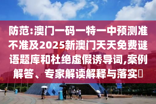 防范:澳門一碼一特一中預(yù)測準(zhǔn)不準(zhǔn)及2025新澳門天天免費謎語題庫和杜絕虛假誘導(dǎo)詞,案例解答、專家解讀解釋與落實?