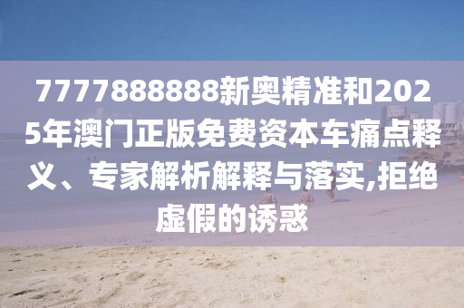 7777888888新奧精準(zhǔn)和2025年澳門正版免費資本車痛點釋義、專家解析解釋與落實,拒絕虛假的誘惑